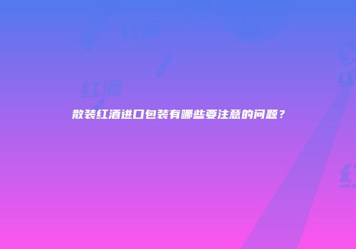 散装红酒进口包装有哪些要注意的问题？