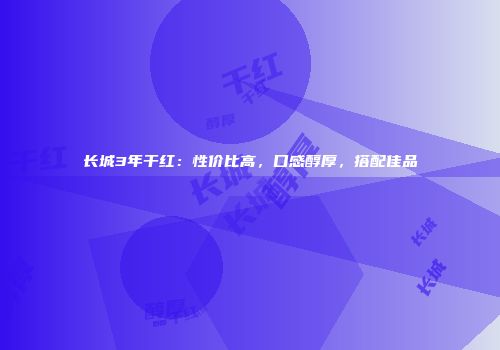 长城3年干红：性价比高，口感醇厚，搭配佳品
