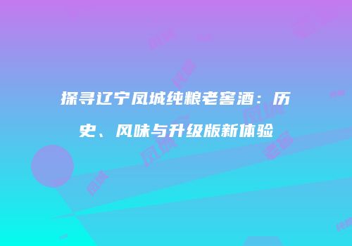 探寻辽宁凤城纯粮老窖酒：历史、风味与升级版新体验