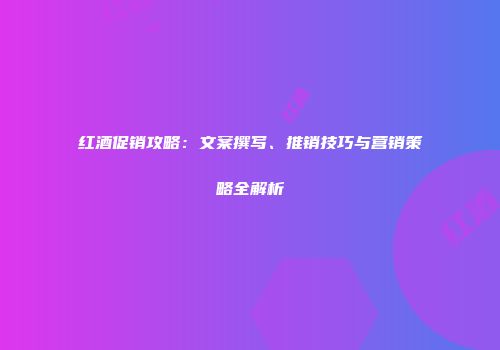红酒促销攻略：文案撰写、推销技巧与营销策略全解析