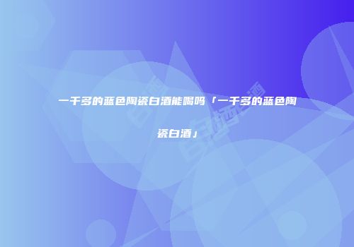 一千多的蓝色陶瓷白酒能喝吗「一千多的蓝色陶瓷白酒」