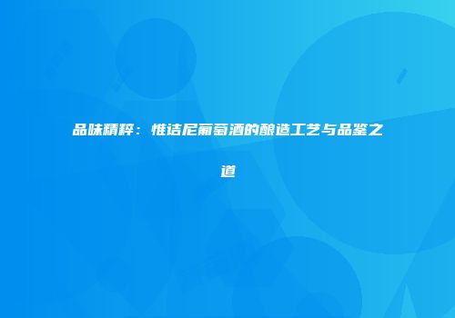 品味精粹：惟诘尼葡萄酒的酿造工艺与品鉴之道