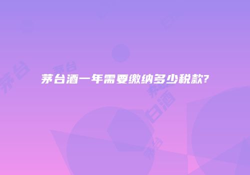 茅台酒一年需要缴纳多少税款?