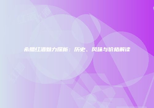 希腊红酒魅力探析：历史、风味与价格解读