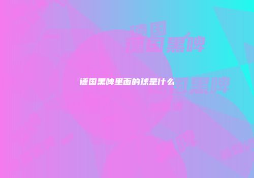 德国黑啤里面的球是什么