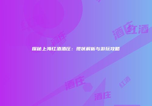 探秘上海红酒酒庄：现状解析与游玩攻略