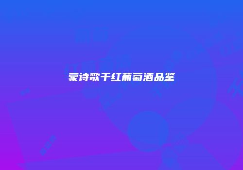 蒙诗歌干红葡萄酒品鉴