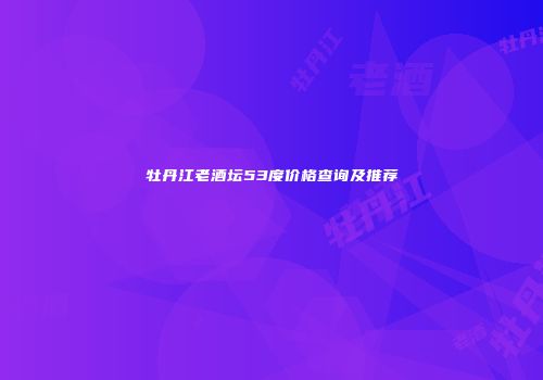 牡丹江老酒坛53度价格查询及推荐