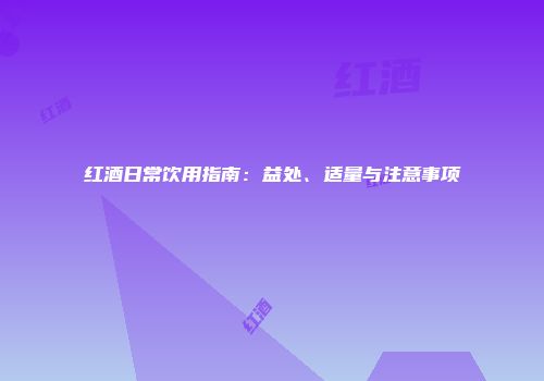 红酒日常饮用指南：益处、适量与注意事项