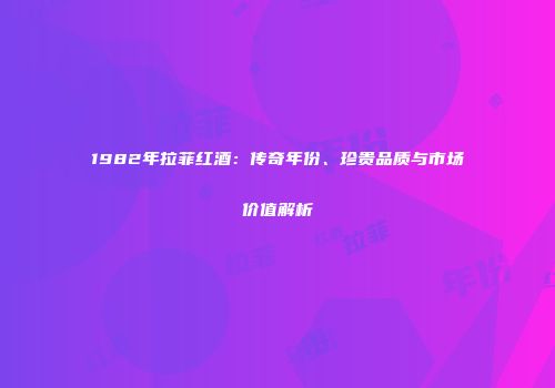 1982年拉菲红酒：传奇年份、珍贵品质与市场价值解析