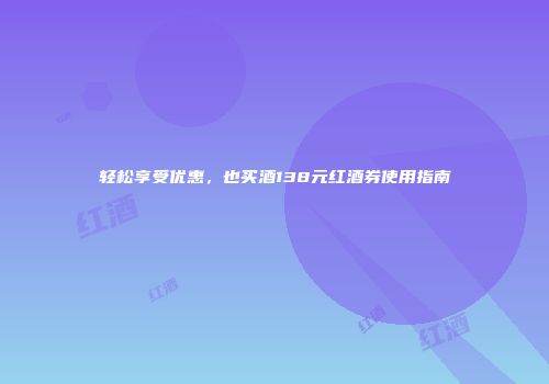 轻松享受优惠，也买酒138元红酒券使用指南