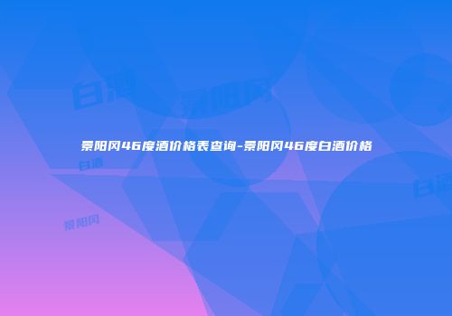 景阳冈46度酒价格表查询-景阳冈46度白酒价格