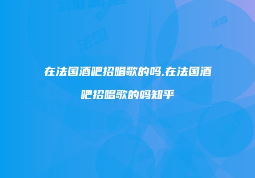 在法国酒吧招唱歌的吗,在法国酒吧招唱歌的吗知乎