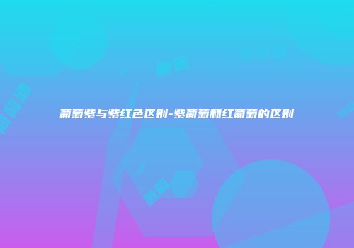 葡萄紫与紫红色区别-紫葡萄和红葡萄的区别