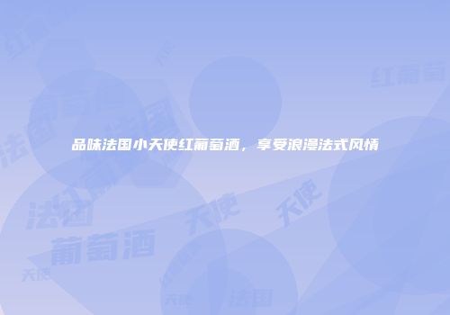 品味法国小天使红葡萄酒，享受浪漫法式风情