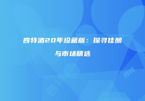 四特酒20年珍藏版：探寻佳酿与市场精选