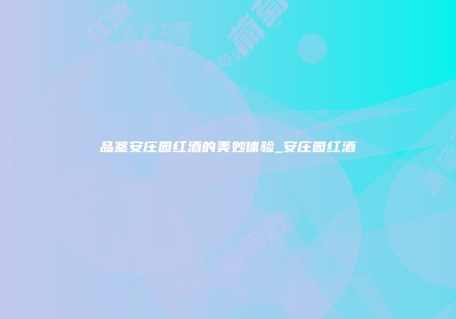 品鉴安庄园红酒的美妙体验_安庄园红酒