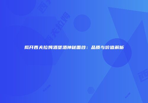 揭开西夫拉姆酒堡酒神秘面纱：品质与价值解析
