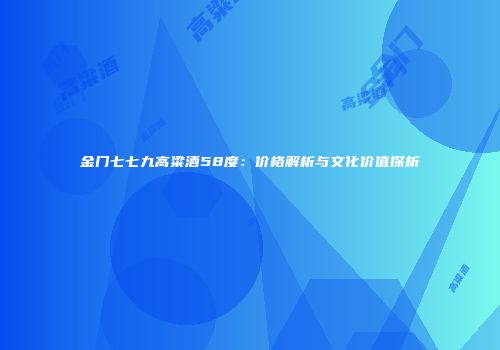金门七七九高粱酒58度：价格解析与文化价值探析