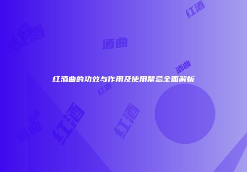 红酒曲的功效与作用及使用禁忌全面解析