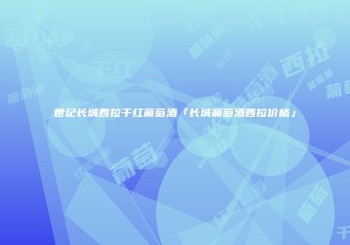 世纪长城西拉干红葡萄酒「长城葡萄酒西拉价格」