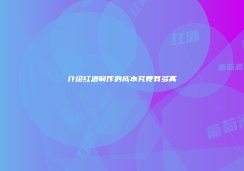 介绍红酒制作的成本究竟有多高
