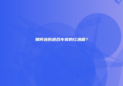 如何选购适合车载的红酒箱？