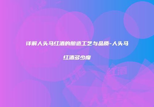 详解人头马红酒的酿造工艺与品质-人头马红酒多少度