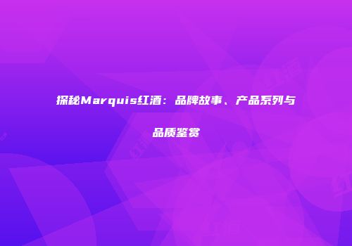 探秘Marquis红酒：品牌故事、产品系列与品质鉴赏