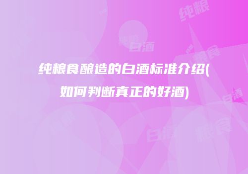 纯粮食酿造的白酒标准介绍(如何判断真正的好酒)
