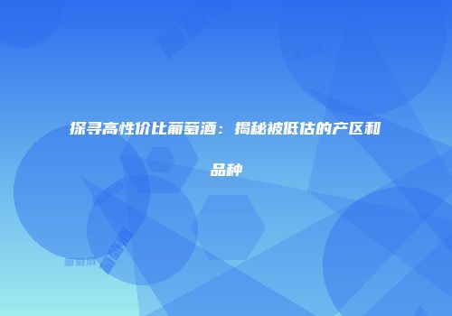 探寻高性价比葡萄酒：揭秘被低估的产区和品种