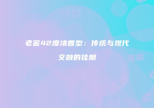 老窖42度浓香型：传统与现代交融的佳酿