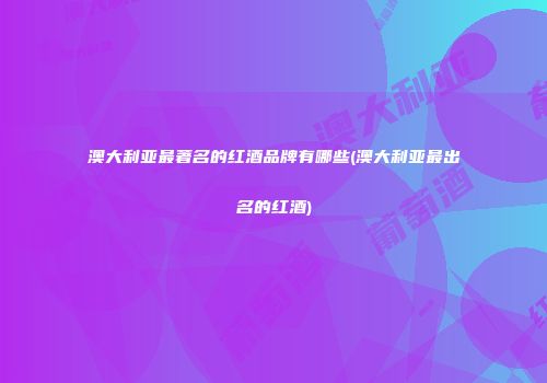 澳大利亚最著名的红酒品牌有哪些(澳大利亚最出名的红酒)