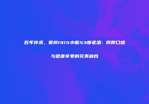 百年传承，贵州1915小瓶53度老酒：醇厚口感与健康享受的完美融合