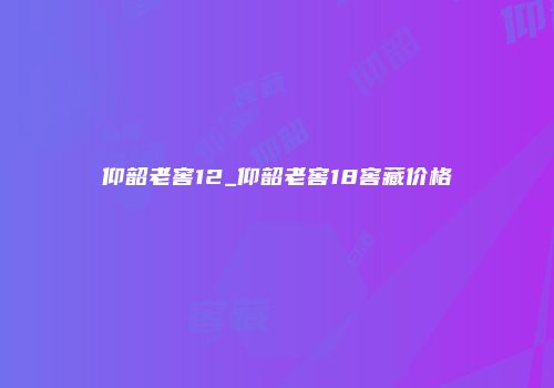 仰韶老窖12_仰韶老窖18窖藏价格