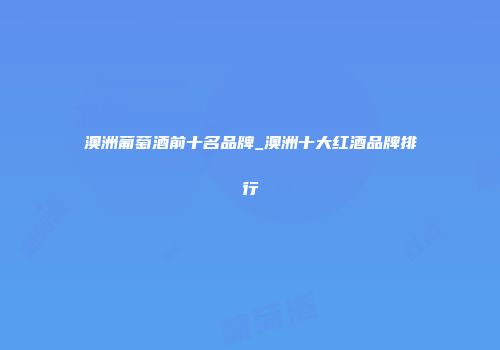 澳洲葡萄酒前十名品牌_澳洲十大红酒品牌排行