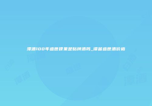 潭酒100年盛世硕果是贴牌酒吗_谭酱盛世酒价格