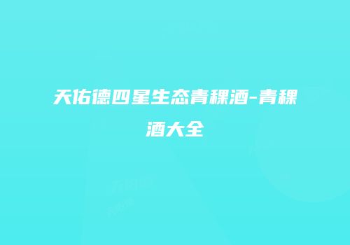 天佑德四星生态青稞酒-青稞酒大全