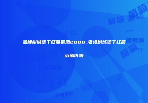 老橡树城堡干红葡萄酒2008_老橡树城堡干红葡萄酒价格