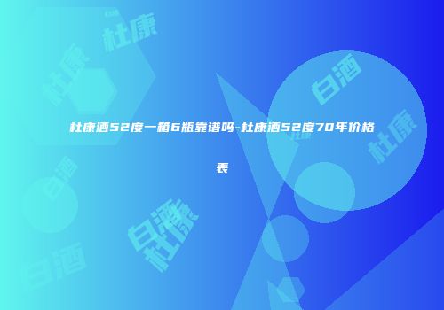 杜康酒52度一箱6瓶靠谱吗-杜康酒52度70年价格表