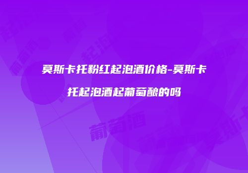 莫斯卡托粉红起泡酒价格-莫斯卡托起泡酒起葡萄酿的吗