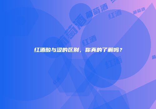 红酒酸与涩的区别，你真的了解吗？