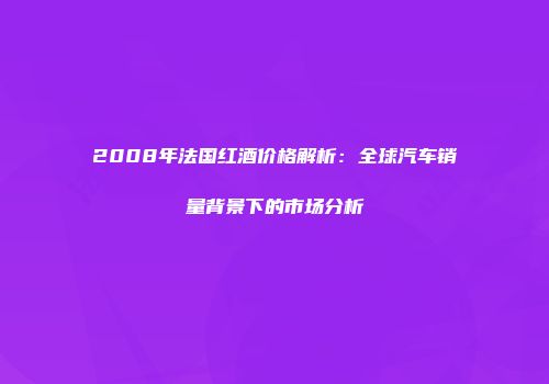 2008年法国红酒价格解析：全球汽车销量背景下的市场分析