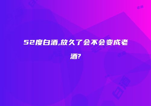 52度白酒,放久了会不会变成老酒?