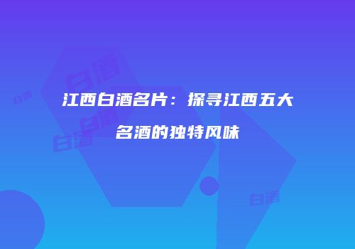 江西白酒名片：探寻江西五大名酒的独特风味
