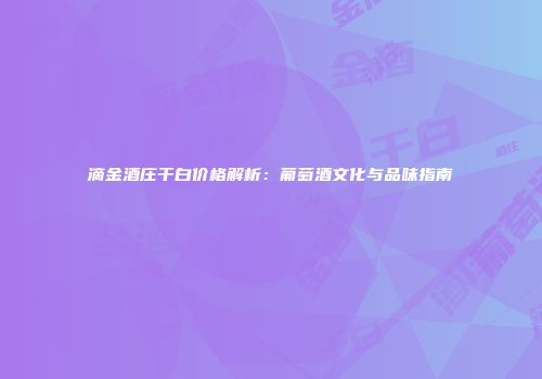 滴金酒庄干白价格解析：葡萄酒文化与品味指南