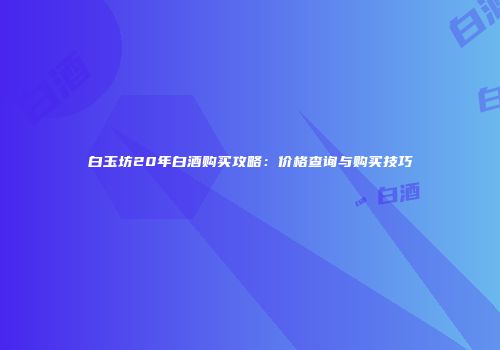 白玉坊20年白酒购买攻略：价格查询与购买技巧