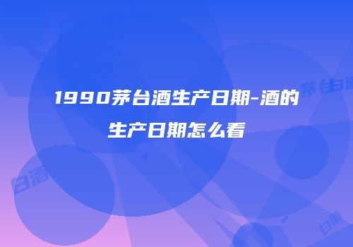 1990茅台酒生产日期-酒的生产日期怎么看