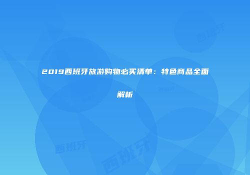 2019西班牙旅游购物必买清单：特色商品全面解析