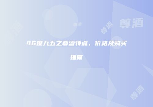 46度九五之尊酒特点、价格及购买指南